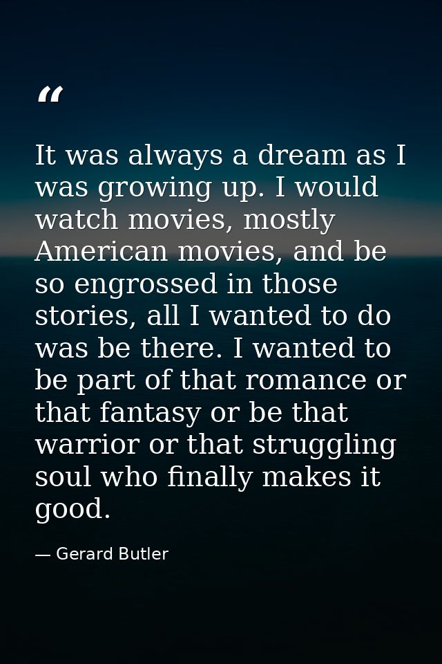 It was always a dream as I was growing up. I would watch movies, mostly American movies, and be so engrossed in those st — Gerard Butler