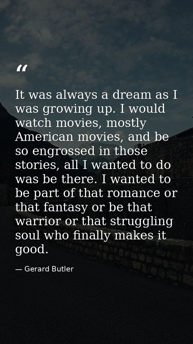 It was always a dream as I was growing up. I would watch movies, mostly American movies, and be so engrossed in those st — Gerard Butler