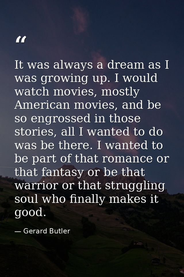 It was always a dream as I was growing up. I would watch movies, mostly American movies, and be so engrossed in those st — Gerard Butler