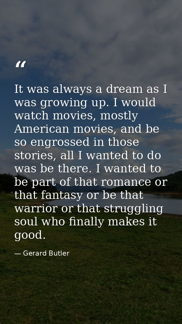 It was always a dream as I was growing up. I would watch movies, mostly American movies, and be so engrossed in those st — Gerard Butler
