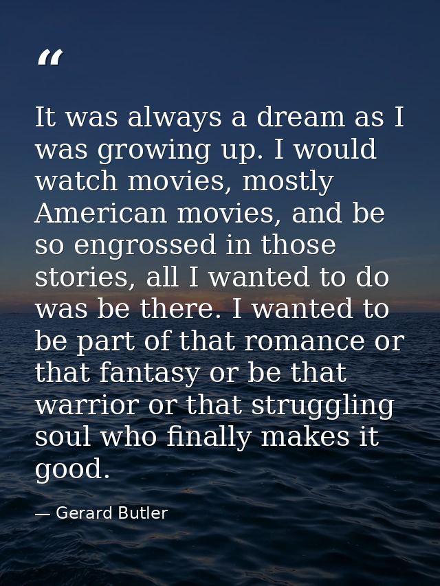 It was always a dream as I was growing up. I would watch movies, mostly American movies, and be so engrossed in those st — Gerard Butler