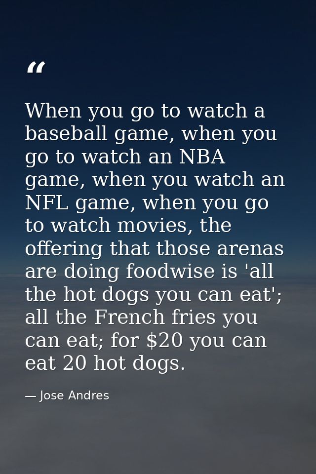 When you go to watch a baseball game, when you go to watch an NBA game, when you watch an NFL game, when you go to watch — Jose Andres