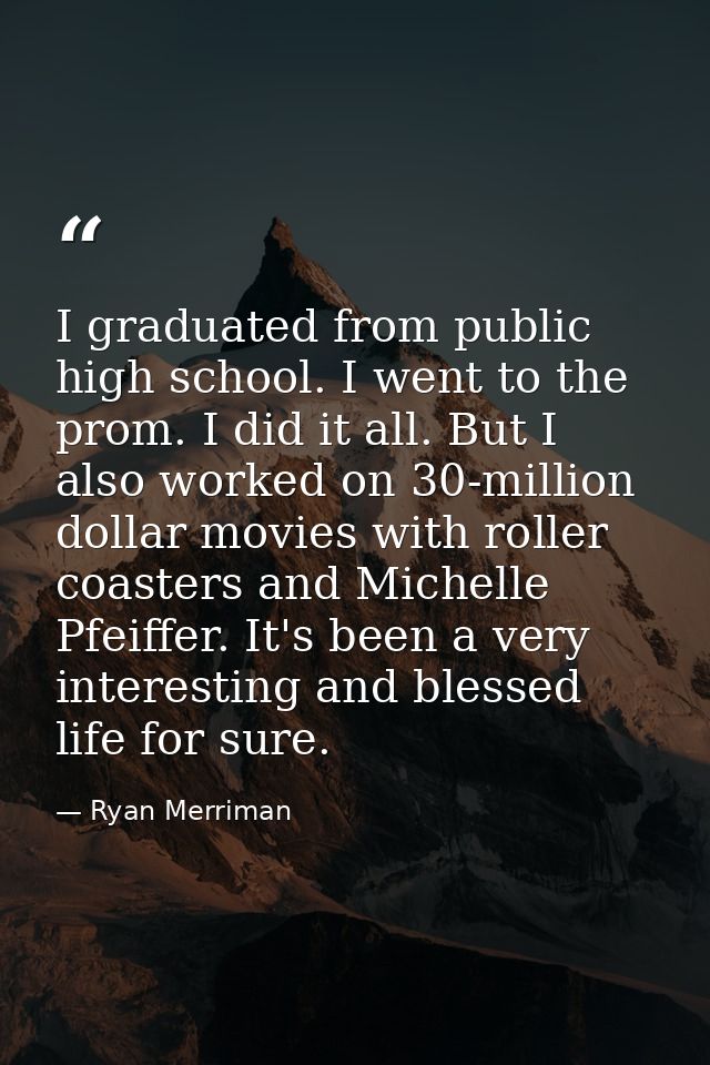 I graduated from public high school. I went to the prom. I did it all. But I also worked on 30-million dollar movies wit — Ryan Merriman