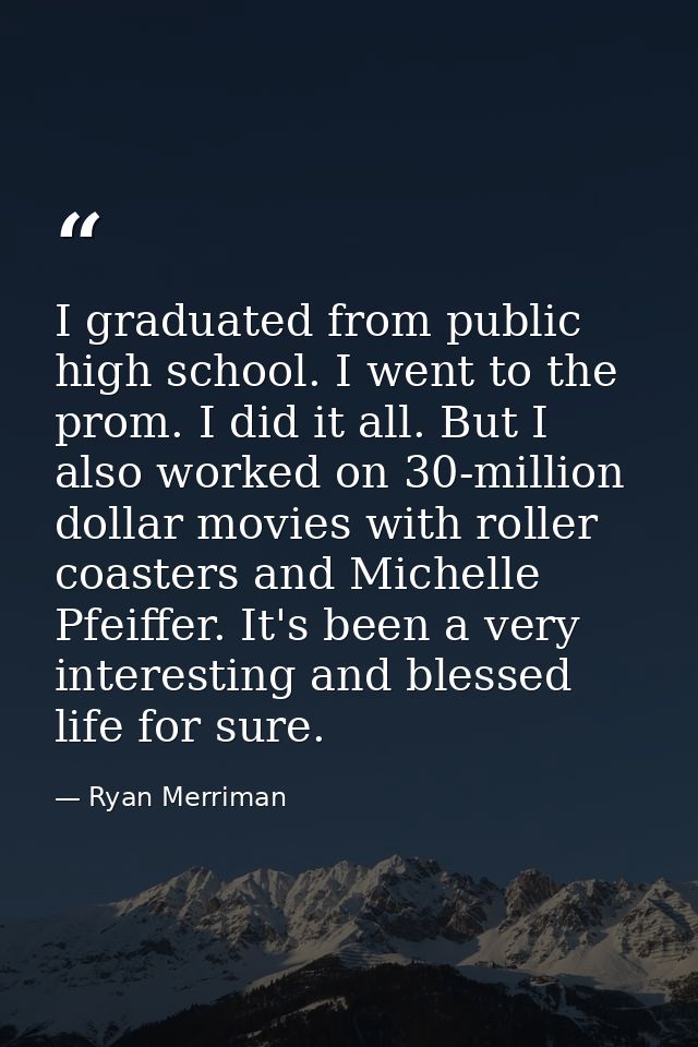 I graduated from public high school. I went to the prom. I did it all. But I also worked on 30-million dollar movies wit — Ryan Merriman