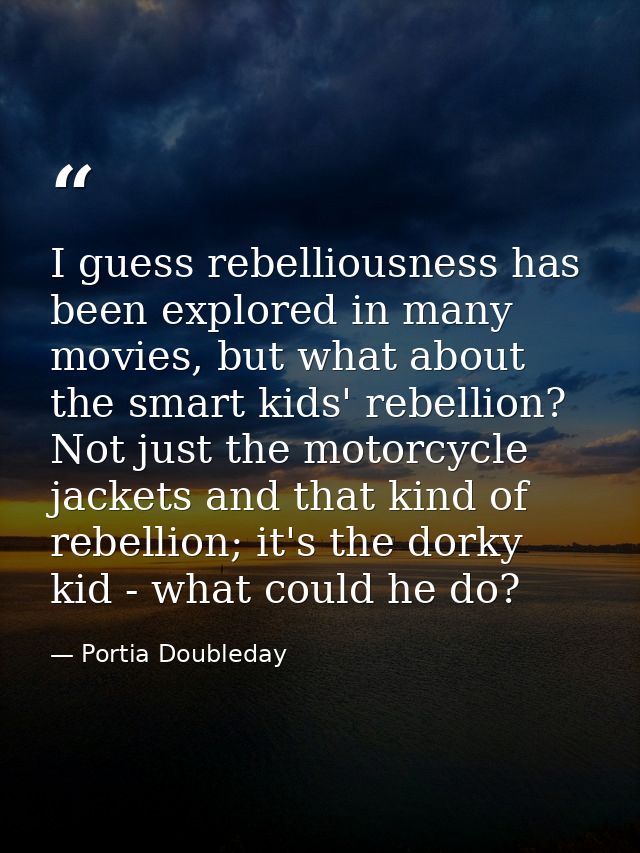 I guess rebelliousness has been explored in many movies, but what about the smart kids' rebellion? Not just the motorcyc — Portia Doubleday