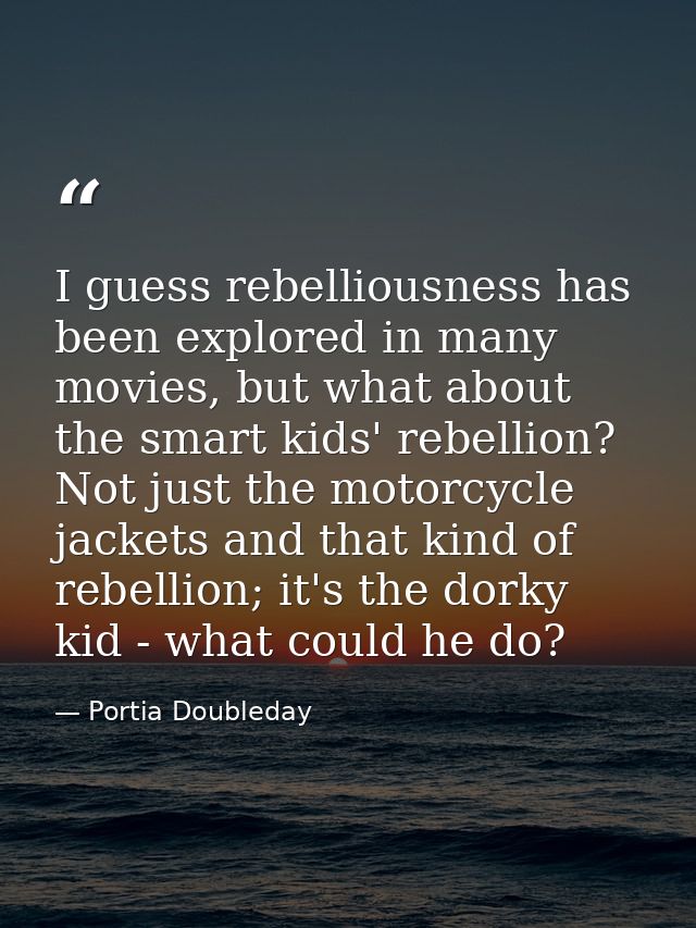 I guess rebelliousness has been explored in many movies, but what about the smart kids' rebellion? Not just the motorcyc — Portia Doubleday