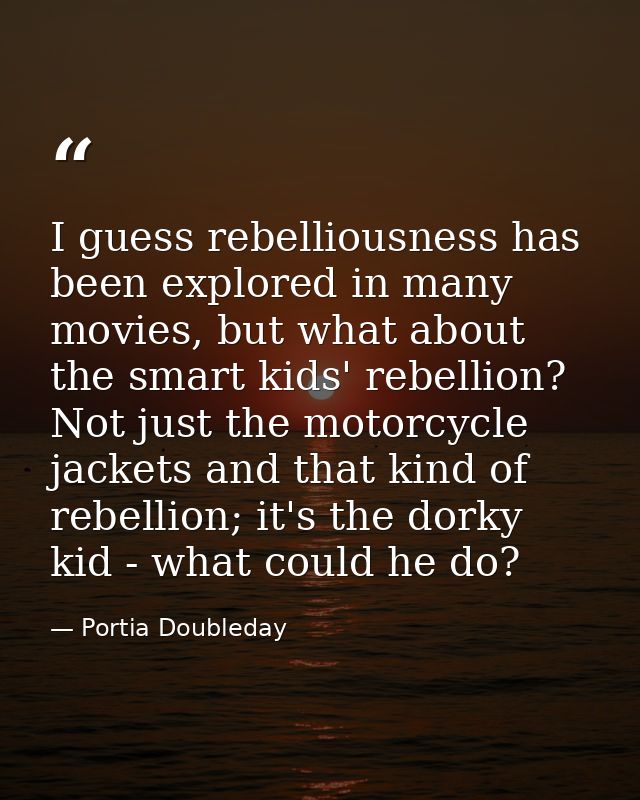 I guess rebelliousness has been explored in many movies, but what about the smart kids' rebellion? Not just the motorcyc — Portia Doubleday