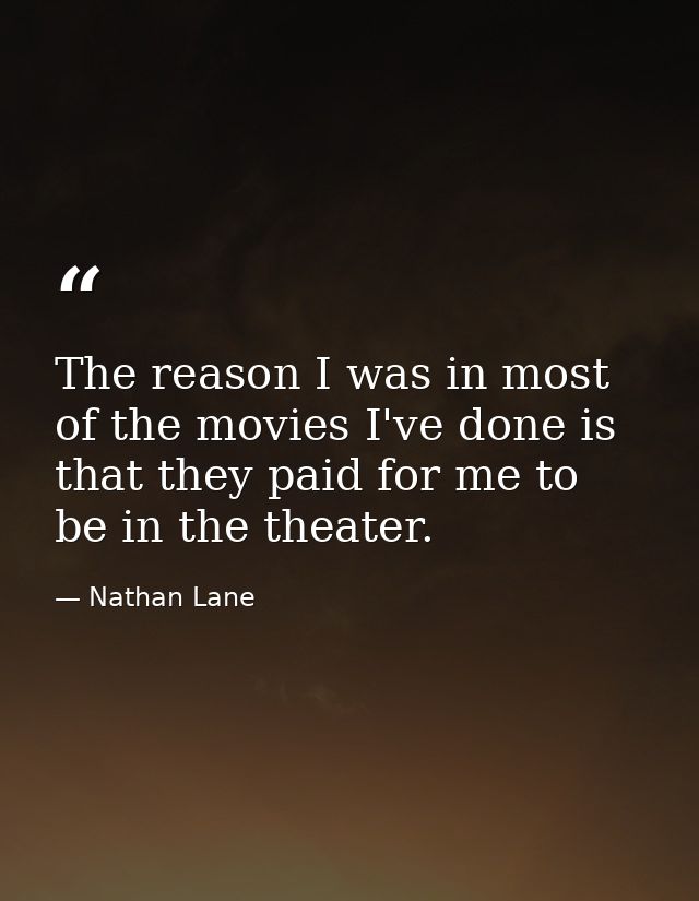 The reason I was in most of the movies I've done is that they paid for me to be in the theater. — Nathan Lane