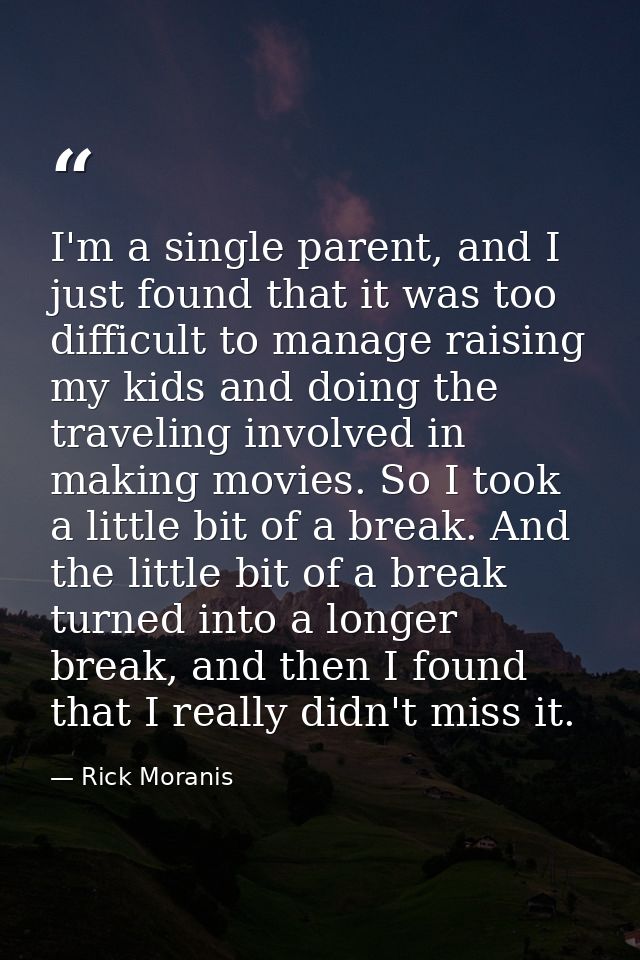 I'm a single parent, and I just found that it was too difficult to manage raising my kids and doing the traveling involv — Rick Moranis