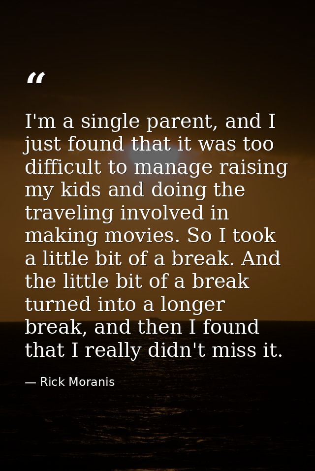 I'm a single parent, and I just found that it was too difficult to manage raising my kids and doing the traveling involv — Rick Moranis