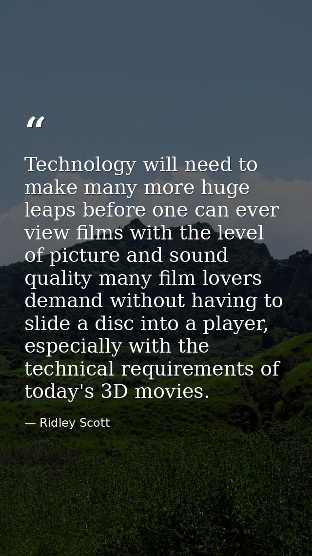 Technology will need to make many more huge leaps before one can ever view films with the level of picture and sound qua — Ridley Scott
