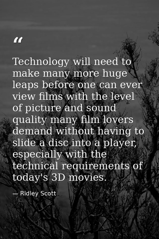 Technology will need to make many more huge leaps before one can ever view films with the level of picture and sound qua — Ridley Scott