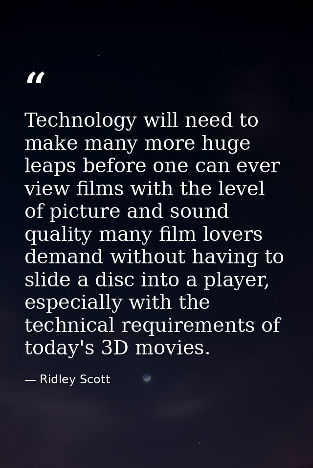 Technology will need to make many more huge leaps before one can ever view films with the level of picture and sound qua — Ridley Scott