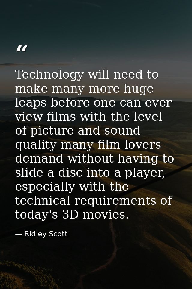 Technology will need to make many more huge leaps before one can ever view films with the level of picture and sound qua — Ridley Scott