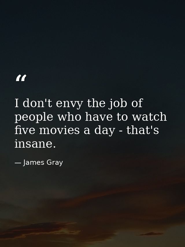 I don't envy the job of people who have to watch five movies a day - that's insane. — James Gray