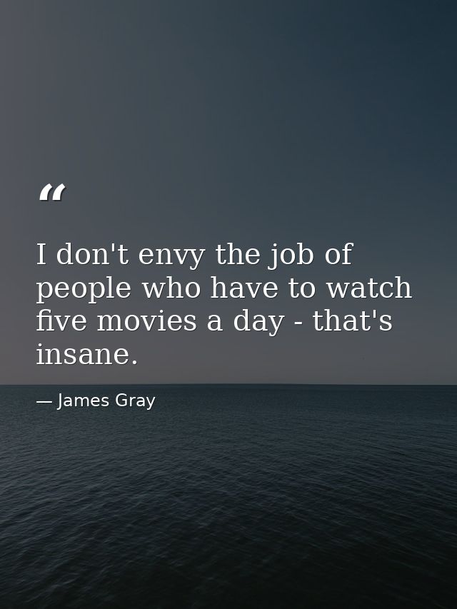 I don't envy the job of people who have to watch five movies a day - that's insane. — James Gray