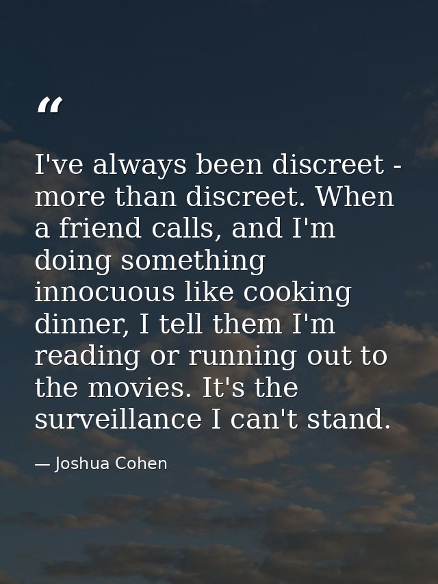 I've always been discreet - more than discreet. When a friend calls, and I'm doing something innocuous like cooking dinn — Joshua Cohen
