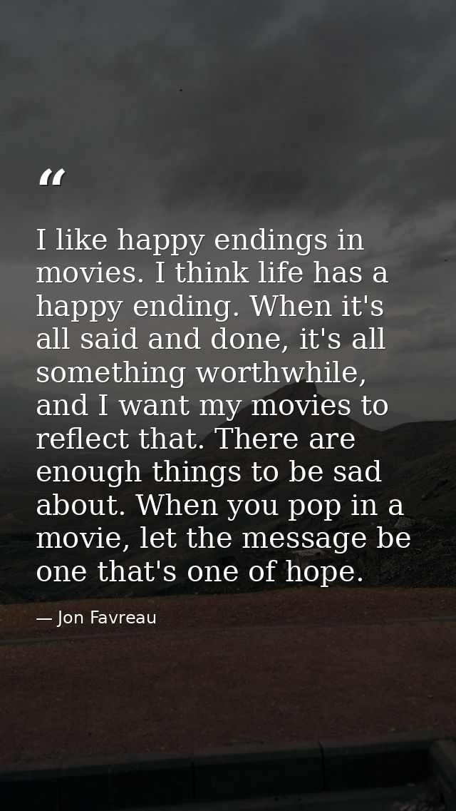 I like happy endings in movies. I think life has a happy ending. When it's all said and done, it's all something worthwh — Jon Favreau
