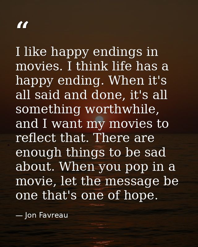 I like happy endings in movies. I think life has a happy ending. When it's all said and done, it's all something worthwh — Jon Favreau