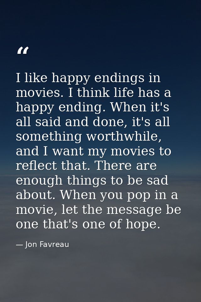 I like happy endings in movies. I think life has a happy ending. When it's all said and done, it's all something worthwh — Jon Favreau