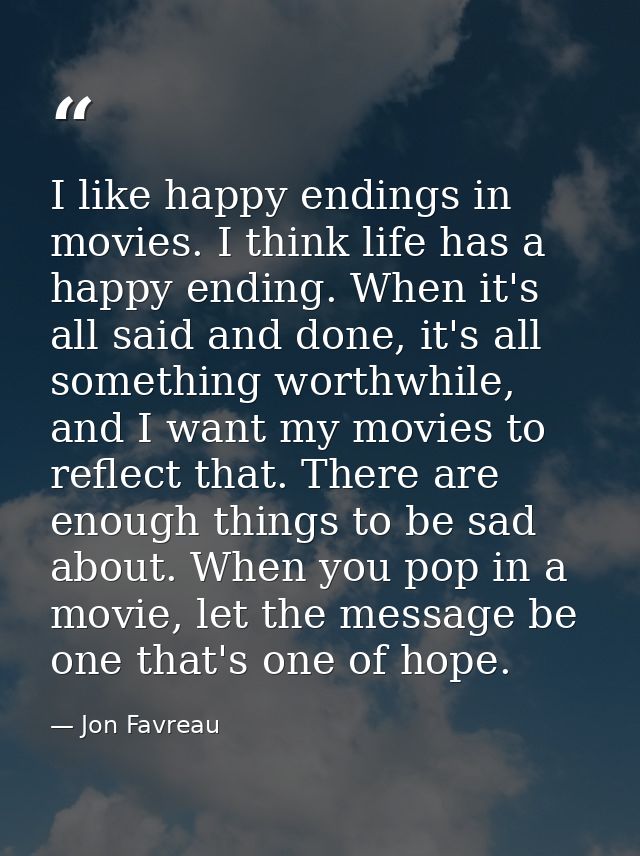I like happy endings in movies. I think life has a happy ending. When it's all said and done, it's all something worthwh — Jon Favreau