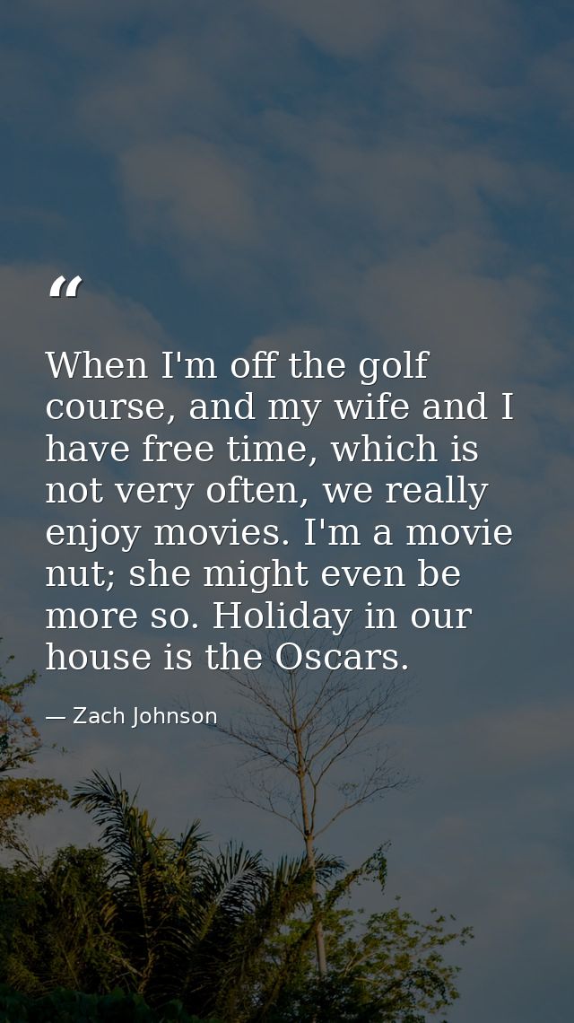 When I'm off the golf course, and my wife and I have free time, which is not very often, we really enjoy movies. I'm a m — Zach Johnson