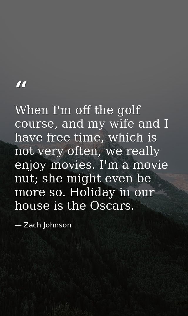 When I'm off the golf course, and my wife and I have free time, which is not very often, we really enjoy movies. I'm a m — Zach Johnson