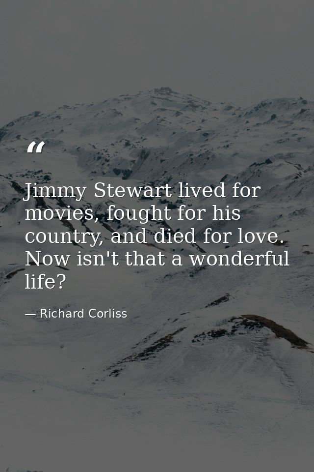 Jimmy Stewart lived for movies, fought for his country, and died for love. Now isn't that a wonderful life? — Richard Corliss