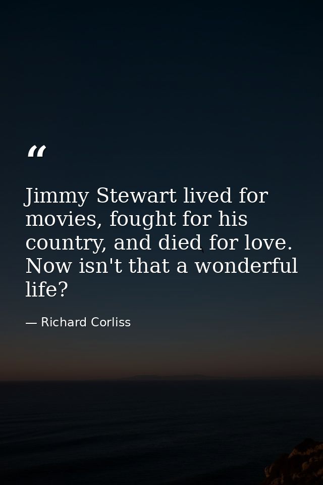 Jimmy Stewart lived for movies, fought for his country, and died for love. Now isn't that a wonderful life? — Richard Corliss