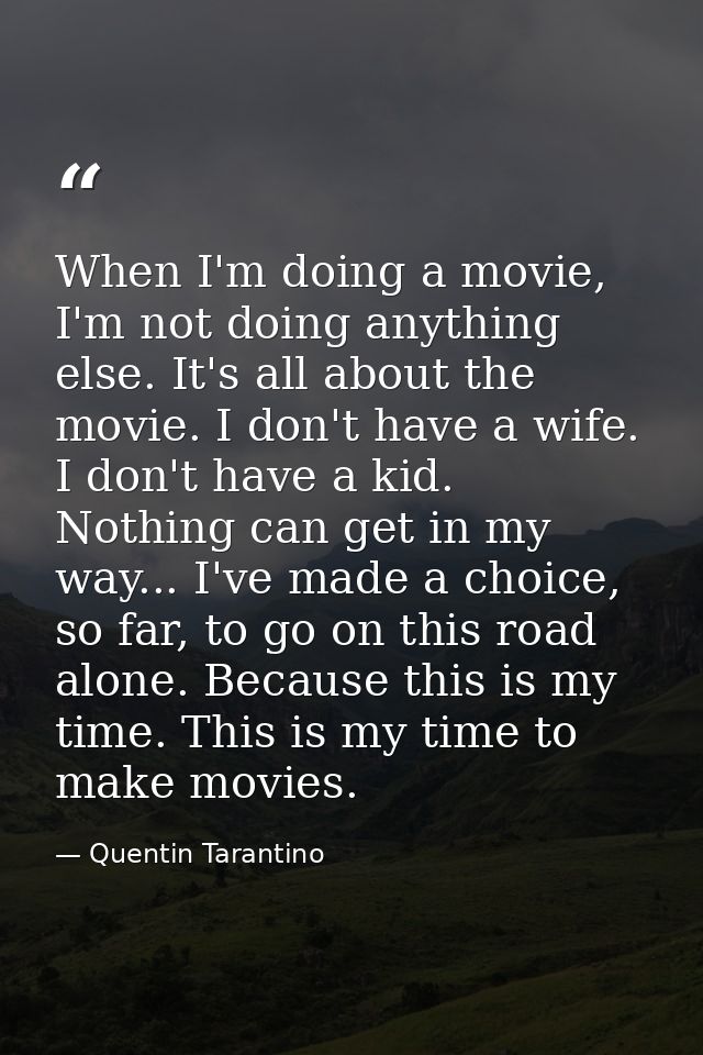 When I'm doing a movie, I'm not doing anything else. It's all about the movie. I don't have a wife. I don't have a kid.  — Quentin Tarantino
