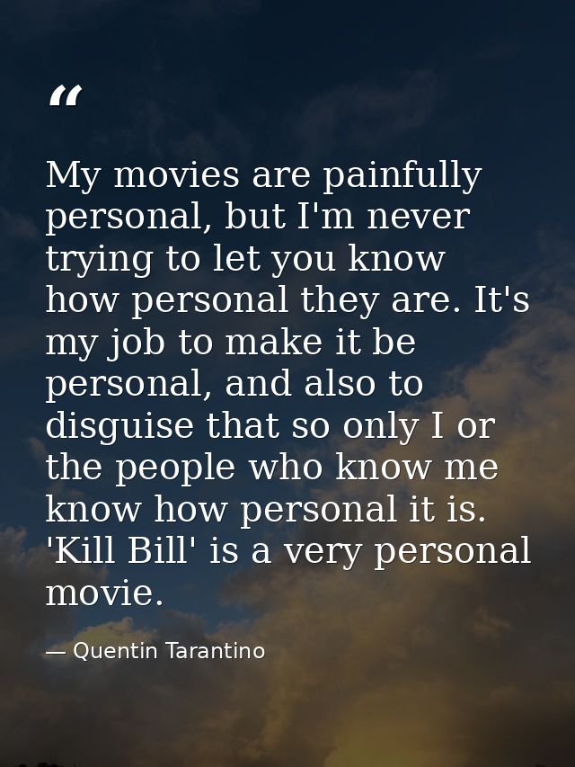My movies are painfully personal, but I'm never trying to let you know how personal they are. It's my job to make it be  — Quentin Tarantino