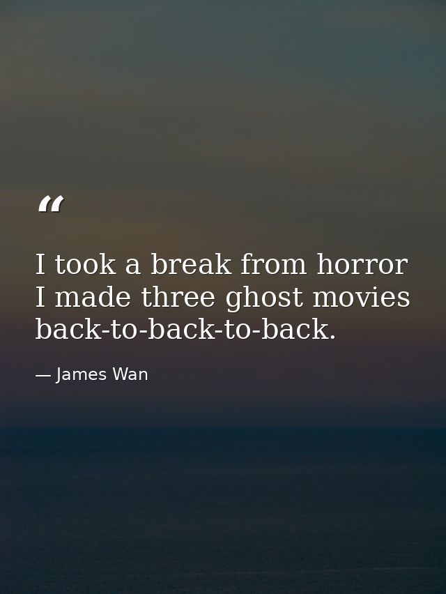 I took a break from horror I made three ghost movies back-to-back-to-back. — James Wan