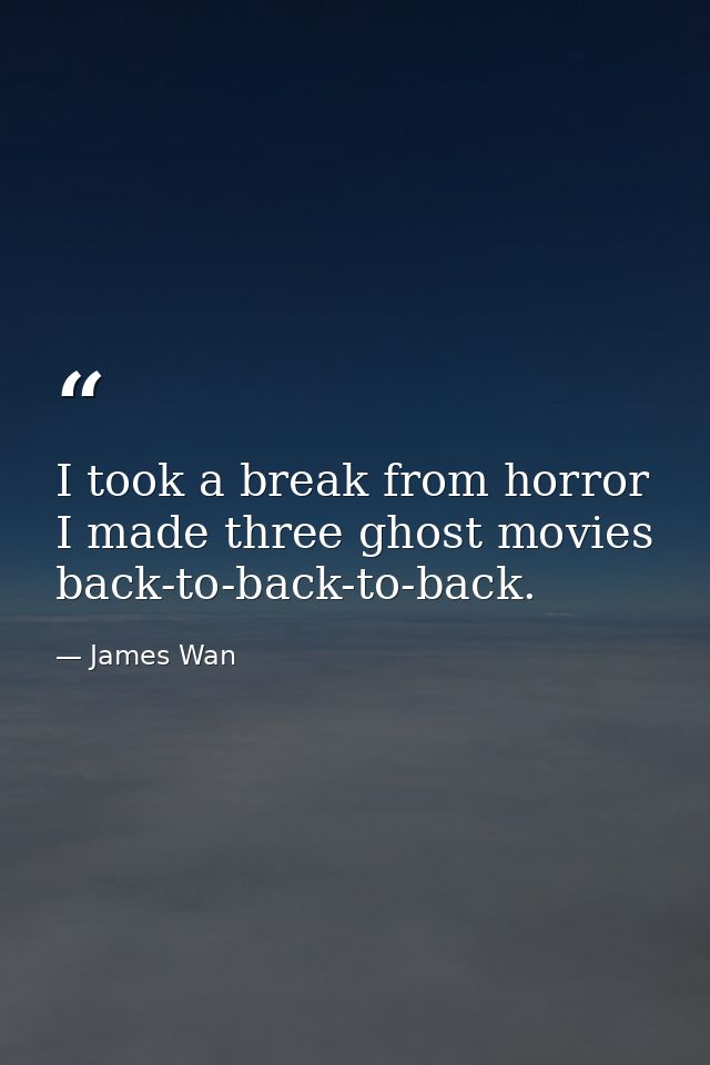 I took a break from horror I made three ghost movies back-to-back-to-back. — James Wan