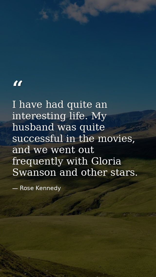 I have had quite an interesting life. My husband was quite successful in the movies, and we went out frequently with Glo — Rose Kennedy