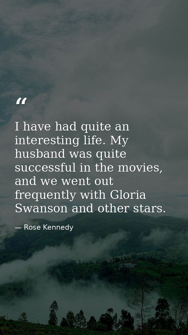 I have had quite an interesting life. My husband was quite successful in the movies, and we went out frequently with Glo — Rose Kennedy
