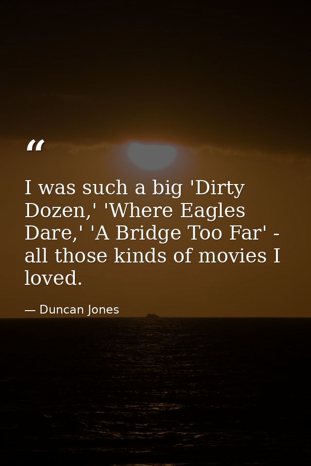 I was such a big 'Dirty Dozen,' 'Where Eagles Dare,' 'A Bridge Too Far' - all those kinds of movies I loved. — Duncan Jones