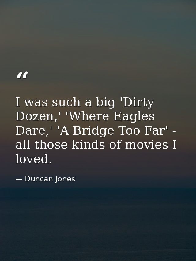 I was such a big 'Dirty Dozen,' 'Where Eagles Dare,' 'A Bridge Too Far' - all those kinds of movies I loved. — Duncan Jones