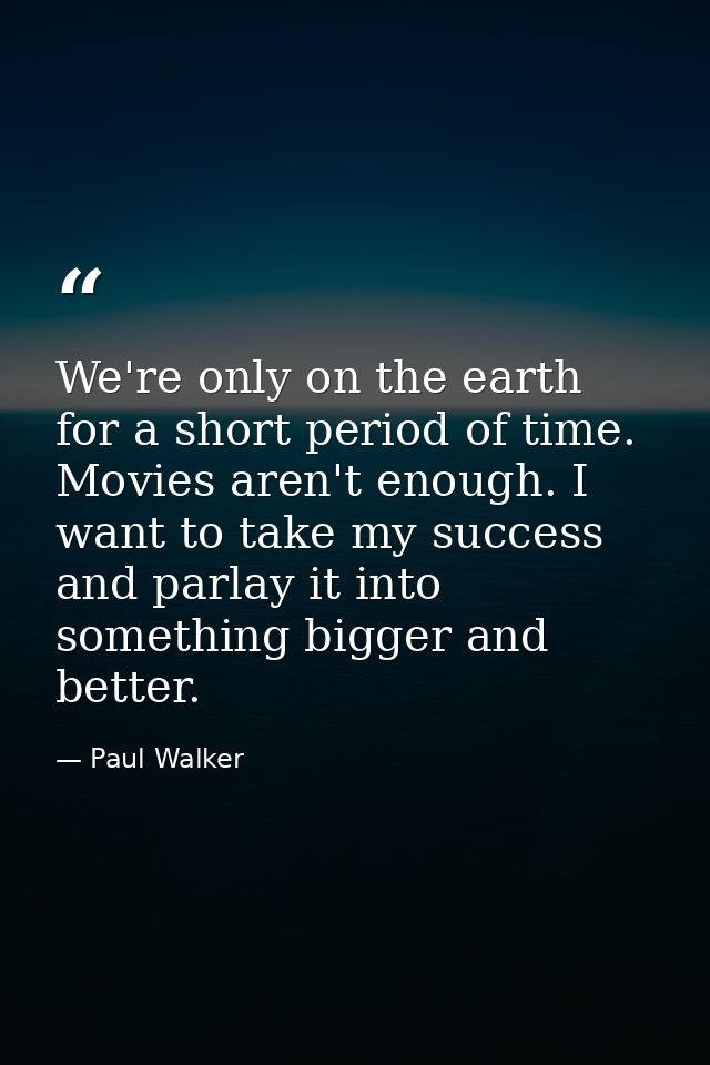 We're only on the earth for a short period of time. Movies aren't enough. I want to take my success and parlay it into s — Paul Walker