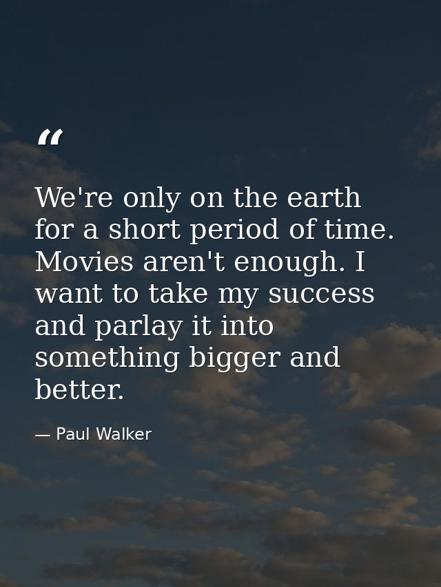 We're only on the earth for a short period of time. Movies aren't enough. I want to take my success and parlay it into s — Paul Walker