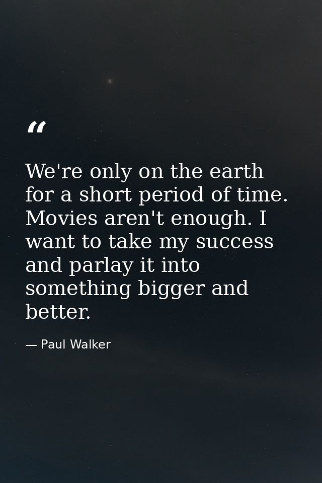 We're only on the earth for a short period of time. Movies aren't enough. I want to take my success and parlay it into s — Paul Walker