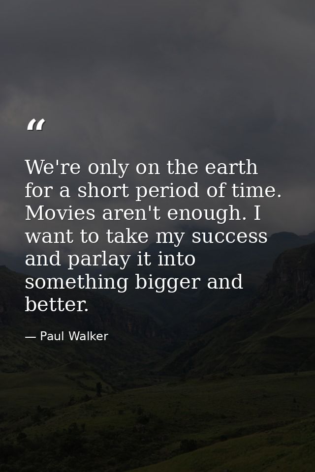 We're only on the earth for a short period of time. Movies aren't enough. I want to take my success and parlay it into s — Paul Walker