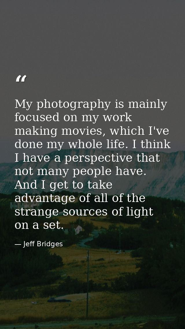 My photography is mainly focused on my work making movies, which I've done my whole life. I think I have a perspective t — Jeff Bridges