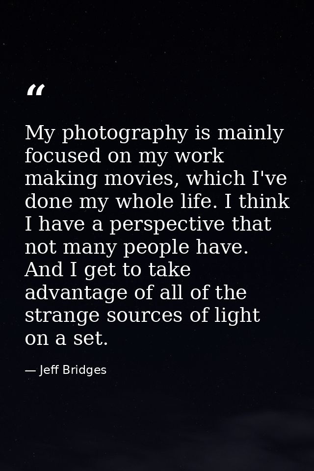 My photography is mainly focused on my work making movies, which I've done my whole life. I think I have a perspective t — Jeff Bridges