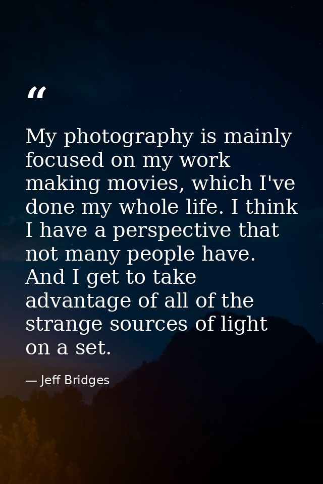 My photography is mainly focused on my work making movies, which I've done my whole life. I think I have a perspective t — Jeff Bridges