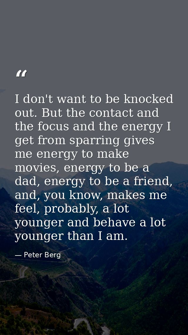I don't want to be knocked out. But the contact and the focus and the energy I get from sparring gives me energy to make — Peter Berg
