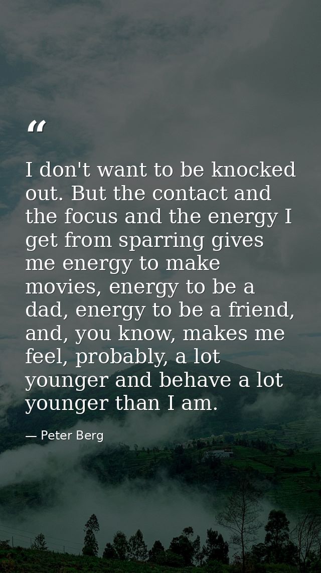 I don't want to be knocked out. But the contact and the focus and the energy I get from sparring gives me energy to make — Peter Berg