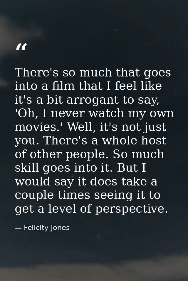 There's so much that goes into a film that I feel like it's a bit arrogant to say, 'Oh, I never watch my own movies.' We — Felicity Jones