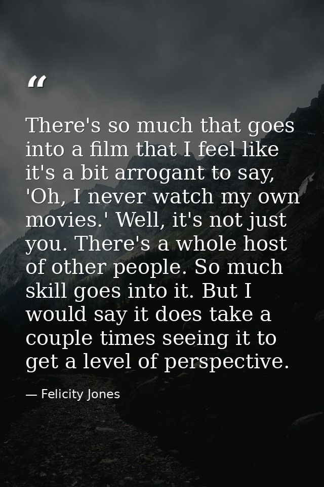 There's so much that goes into a film that I feel like it's a bit arrogant to say, 'Oh, I never watch my own movies.' We — Felicity Jones