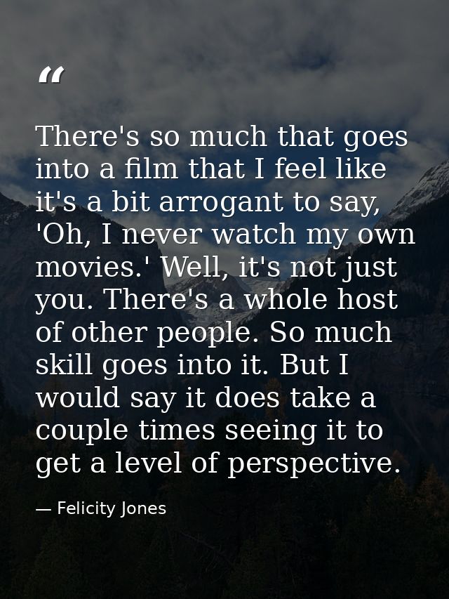 There's so much that goes into a film that I feel like it's a bit arrogant to say, 'Oh, I never watch my own movies.' We — Felicity Jones