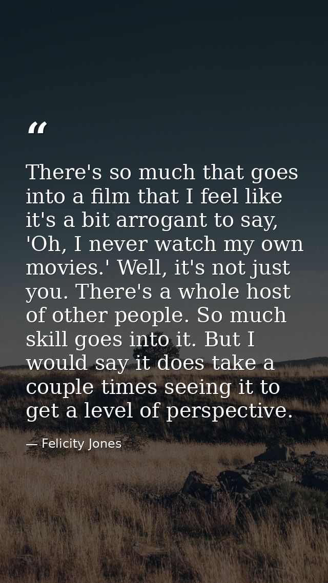 There's so much that goes into a film that I feel like it's a bit arrogant to say, 'Oh, I never watch my own movies.' We — Felicity Jones